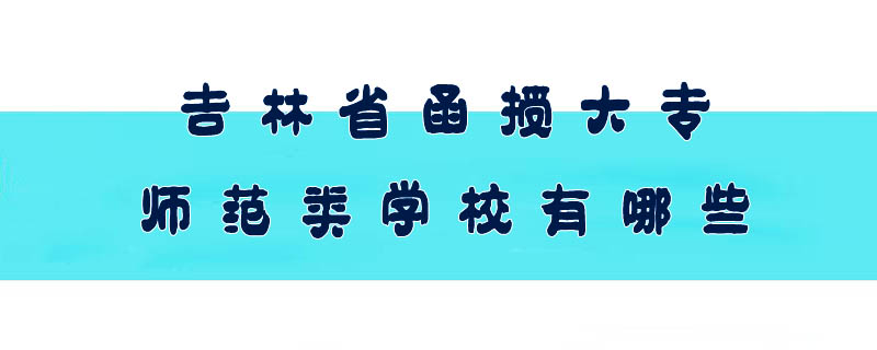 吉林省函授大專師范類學(xué)校有哪些