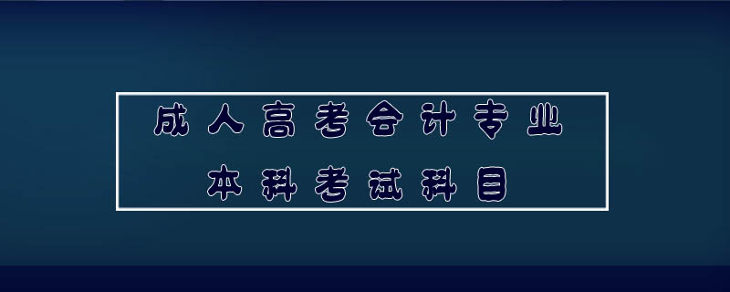 成人高考會計專業(yè)本科考試科目