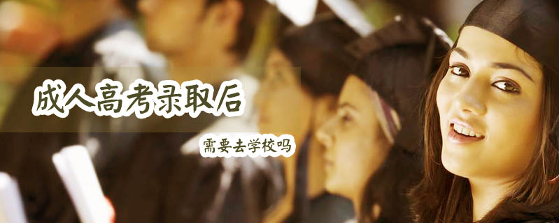 成人高考錄取后需要去學(xué)校嗎