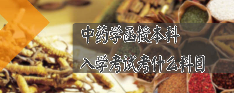 中藥學(xué)函授本科入學(xué)考試考什么科目