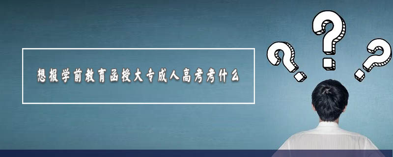 想報學(xué)前教育函授大專成人高考考什么