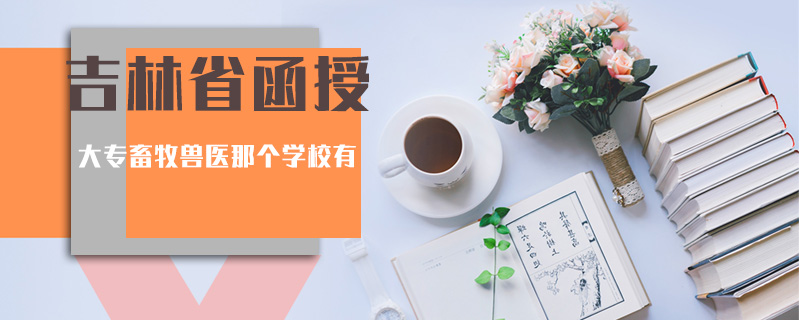 吉林省函授大專畜牧獸醫(yī)那個學(xué)校有
