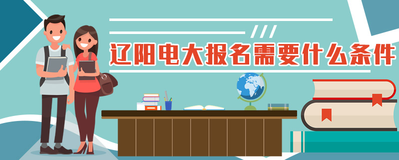 遼陽(yáng)電大報(bào)名需要什么條件