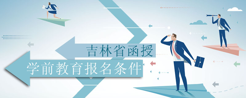 吉林省函授學(xué)前教育報(bào)名條件
