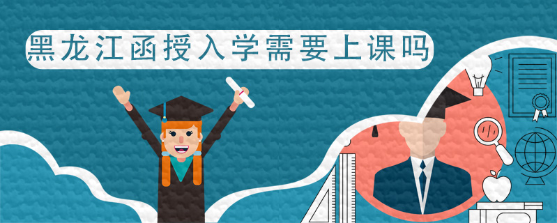 黑龍江函授入學(xué)需要上課嗎