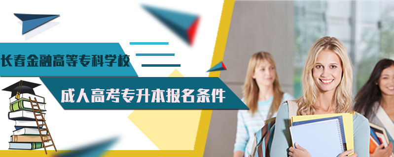 長(zhǎng)春金融高等專科學(xué)校成人高考專升本報(bào)名條件