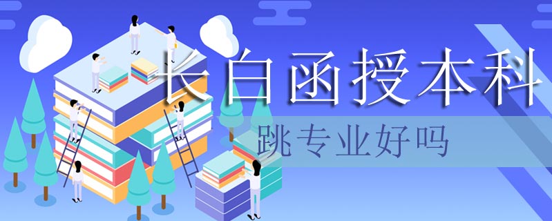 長白函授本科跳專業(yè)好嗎