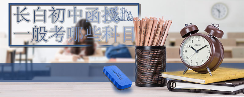 長(zhǎng)白初中函授一般考哪些科目
