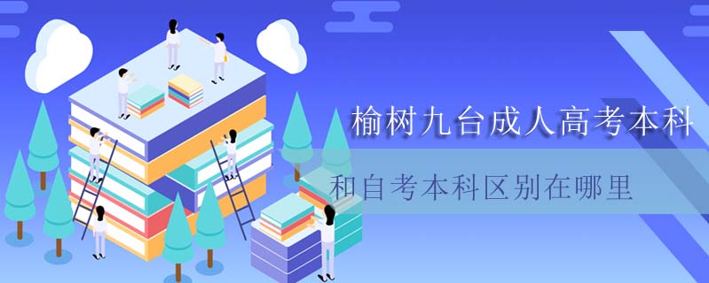 榆樹九臺(tái)成人高考本科和自考本科區(qū)別在哪里