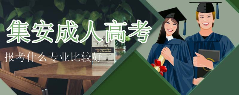 集安成人高考報考什么專業(yè)比較好