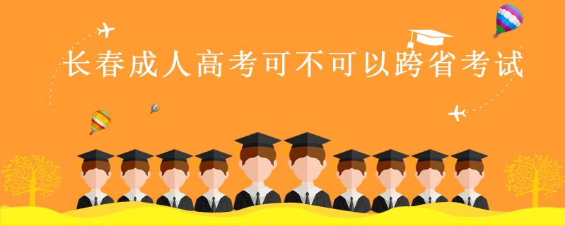 長春成人高考可不可以跨省考試