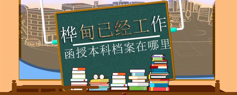 樺甸已經(jīng)工作函授本科檔案在哪里