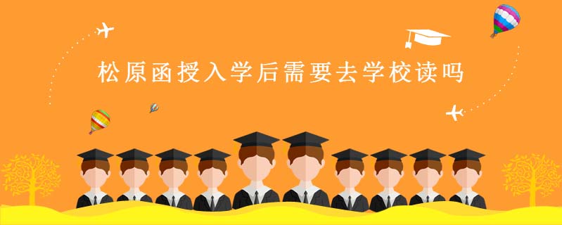松原函授入學后需要去學校讀嗎