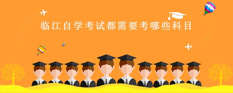 臨江自學(xué)考試都需要考哪些科目