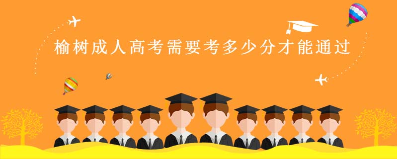 榆樹成人高考需要考多少分才能通過