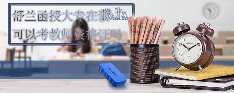 舒蘭函授大專在讀可以考教師資格證嗎