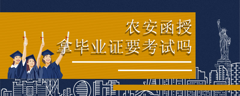 農(nóng)安函授拿畢業(yè)證要考試嗎