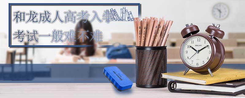 和龍成人高考入學(xué)考試一般難不難