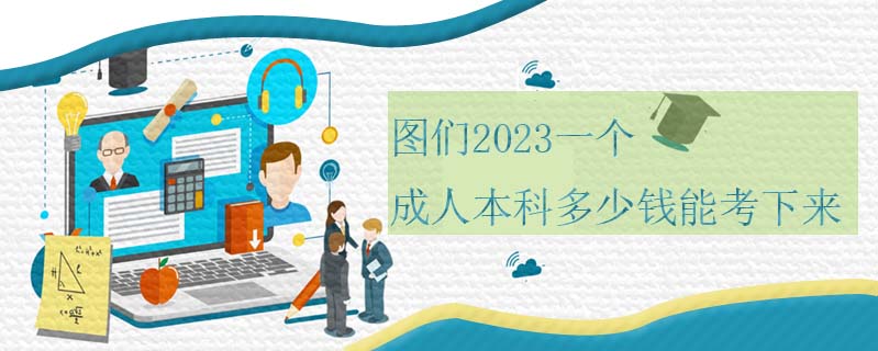圖們2023一個(gè)成人本科多少錢能考下來