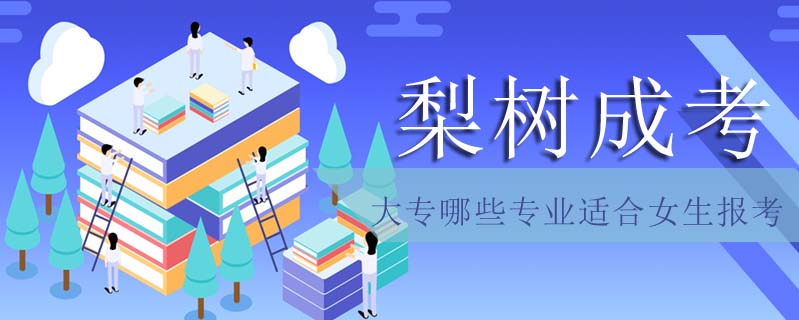 梨樹成考大專哪些專業(yè)適合女生報考