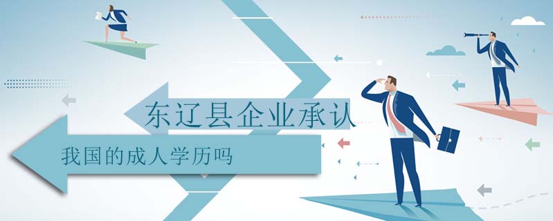 東遼縣企業(yè)承認(rèn)我國的成人學(xué)歷嗎