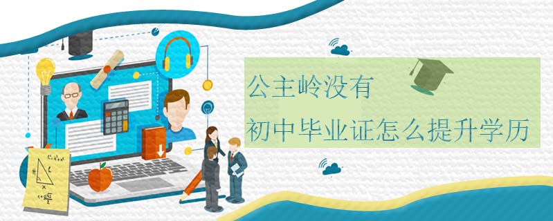 公主嶺沒有初中畢業(yè)證怎么提升學(xué)歷