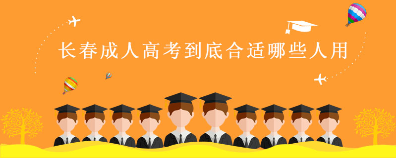 長春成人高考到底合適哪些人用