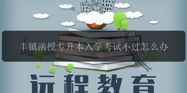 豐鎮(zhèn)函授專升本入學(xué)考試不過怎么辦