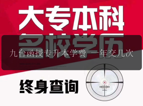 九臺(tái)函授專(zhuān)升本學(xué)費(fèi) 一年交幾次