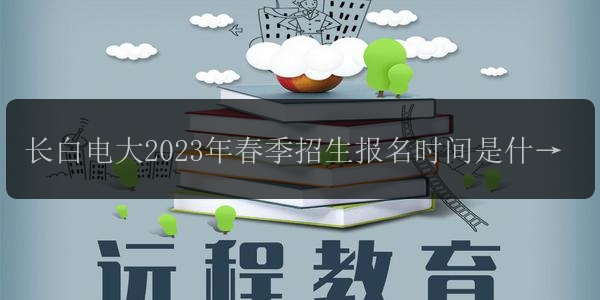 長白電大2023年春季招生報(bào)名時(shí)間是什么回收
