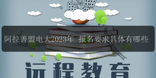 阿拉善盟電大2023年 報(bào)名要求具體有哪些