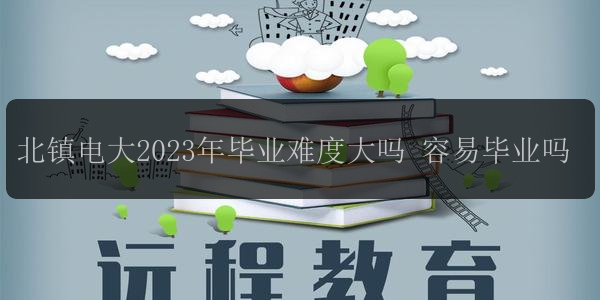 北鎮(zhèn)電大2023年畢業(yè)難度大嗎 容易畢業(yè)嗎