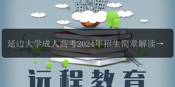 延邊大學(xué)成人高考2024年招生簡(jiǎn)章解讀，了解報(bào)名條件和要求
