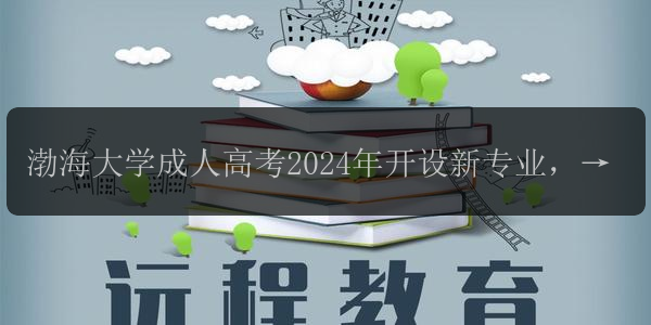 渤海大學(xué)成人高考2024年開設(shè)新專業(yè)，未來發(fā)展前景可期