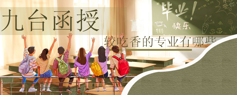 九臺(tái)函授較吃香的專業(yè)有哪些