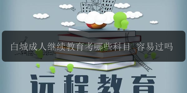 白城成人繼續(xù)教育考哪些科目 容易過嗎