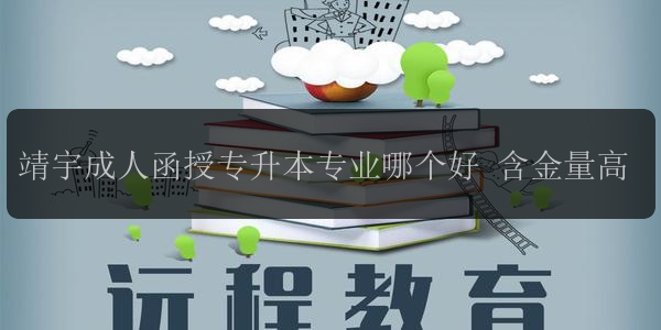 靖宇成人函授專升本專業(yè)哪個好 含金量高
