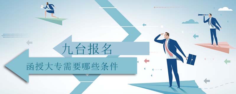 九臺(tái)報(bào)名函授大專需要哪些條件