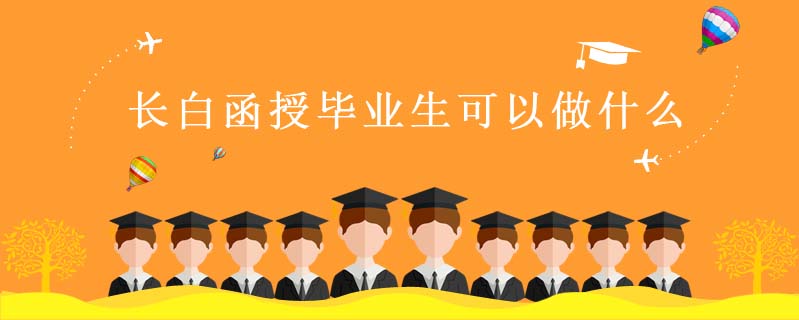 長(zhǎng)白函授畢業(yè)生可以做什么