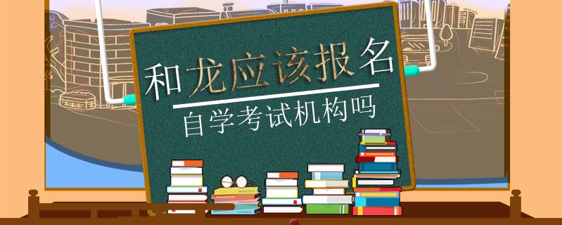 和龍應該報名自學考試機構嗎