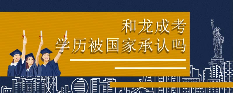 和龍成考學(xué)歷被國(guó)家承認(rèn)嗎
