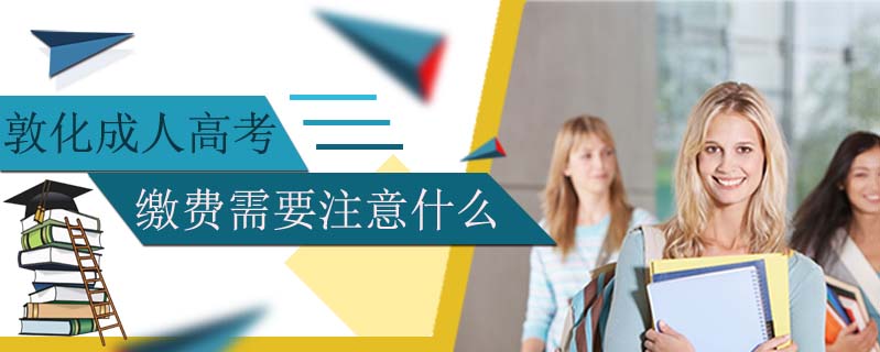 敦化成人高考繳費需要注意什么