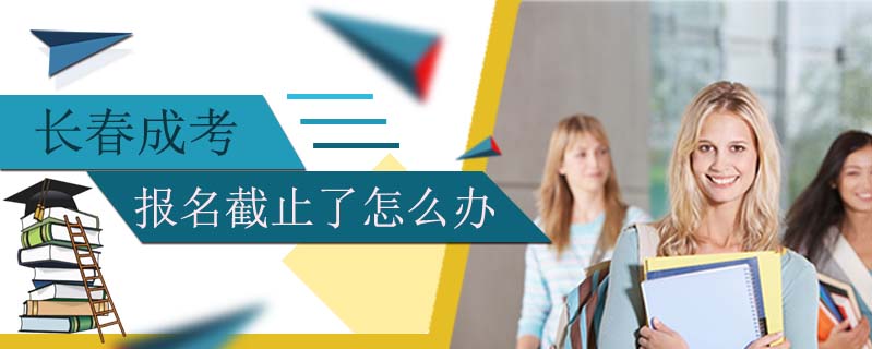 長(zhǎng)春成考報(bào)名截止了怎么辦